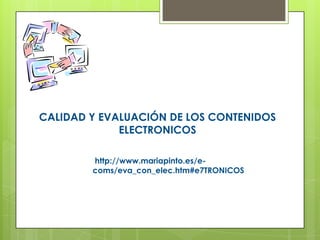 CALIDAD Y EVALUACIÓN DE LOS CONTENIDOS
             ELECTRONICOS

        http://www.mariapinto.es/e-
        coms/eva_con_elec.htm#e7TRONICOS
 
