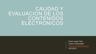 CALIDAD Y
EVALUACION DE LOS
      CONTENIDOS
    ELECTRONICOS


                    Erwin Lopez Yaco
                    Cesun Universidad
                    Yaco.Erwin@hotmail.com
                    3/21/2013
 