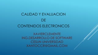 CALIDAD Y EVALUACION
          DE
CONTENIDOS ELECTRONICOS

       XAVIERCLEMENTE
 ING.DESARROLLO DE SOFTWARE
      CESUN UNIVERSIDAD
    XANTOCCR@GMAIL.COM
 