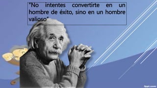 “No intentes convertirte en un
hombre de éxito, sino en un hombre
valioso”
 