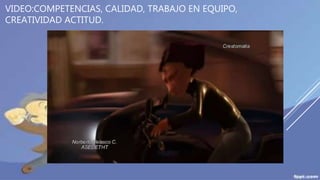 VIDEO:COMPETENCIAS, CALIDAD, TRABAJO EN EQUIPO,
CREATIVIDAD ACTITUD.
 