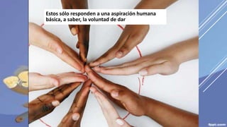 Estos sólo responden a una aspiración humana
básica, a saber, la voluntad de dar
 