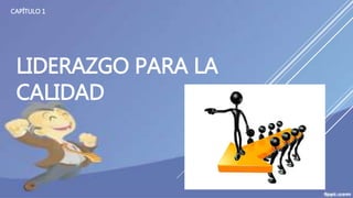 LIDERAZGO PARA LA
CALIDAD
CAPÍTULO 1
 