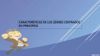 CARACTERÍSTICAS DE LOS LÍDERES CENTRADOS
EN PRINCIPIOS
 