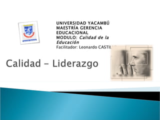 UNIVERSIDAD YACAMBÚ
MAESTRÍA GERENCIA
EDUCACIONAL
MODULO: Calidad de la
Educación
Facilitador: Leonardo CASTILLO
 