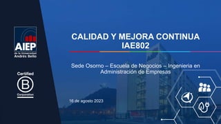 CALIDAD Y MEJORA CONTINUA
IAE802
16 de agosto 2023
Sede Osorno – Escuela de Negocios – Ingenieria en
Administración de Empresas
 
