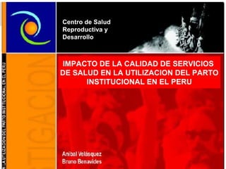IMPACTO DE LA CALIDAD DE SERVICIOS
DE SALUD EN LA UTILIZACION DEL PARTO
INSTITUCIONAL EN EL PERU
Centro de Salud
Reproductiva y
Desarrollo
 