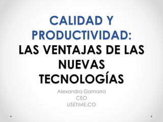 CALIDAD Y
PRODUCTIVIDAD:
LAS VENTAJAS DE LAS
NUEVAS
TECNOLOGÍAS
Alexandra Gamarra
CEO
USETIME.CO
 