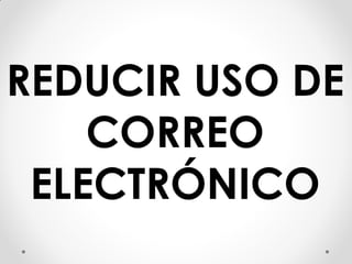 REDUCIR USO DE
CORREO
ELECTRÓNICO
 