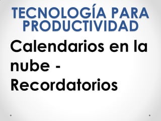 TECNOLOGÍA PARA
PRODUCTIVIDAD
Calendarios en la
nube -
Recordatorios
 