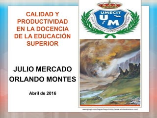 CALIDAD Y
PRODUCTIVIDAD
EN LA DOCENCIA
DE LA EDUCACIÓN
SUPERIOR
JULIO MERCADO
ORLANDO MONTES
Abril de 2016
www.google.com/imgres?imgurl=http://www.artistasdelatierra.com/
 
