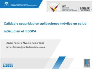 Calidad y seguridad en aplicaciones móviles en salud 
mSalud en el mSSPA 
Javier Ferrero Álvarez-Rementería 
javier.ferrero@juntadeandalucia.es 
 