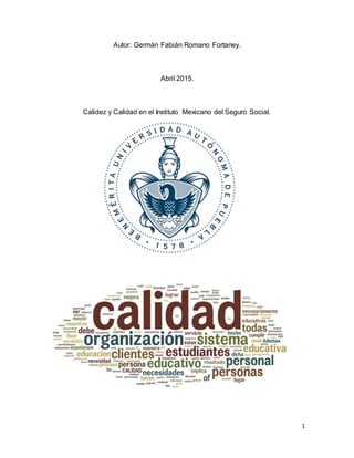 1
Autor: Germán Fabián Romano Fortaney.
Abril 2015.
Calidez y Calidad en el Instituto Mexicano del Seguro Social.
 