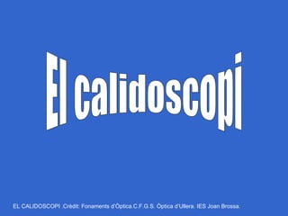 El calidoscopi EL CALIDOSCOPI .Crèdit: Fonaments d’Òptica.C.F.G.S. Òptica d’Ullera. IES Joan Brossa. 