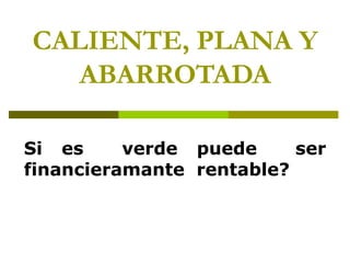 CALIENTE, PLANA Y
   ABARROTADA

Si es     verde puede     ser
financieramante rentable?
 