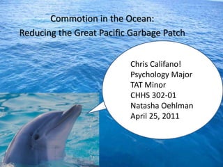 Commotion in the Ocean: Reducing the Great Pacific Garbage Patch Chris Califano! Psychology Major TAT Minor CHHS 302-01 Natasha Oehlman April 25, 2011 
