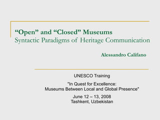 “ Open” and “Closed” Museums Syntactic Paradigms of Heritage Communication   Alessandro Califano UNESCO Training " In Quest for Excellence: Museums Between Local and Global Presence " June 12 – 13, 2008 Tashkent, Uzbekistan 