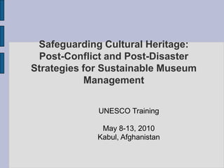Safeguarding Cultural Heritage:Post-Conflict and Post-Disaster Strategies for Sustainable Museum Management UNESCO Training May 8-13, 2010 Kabul, Afghanistan 