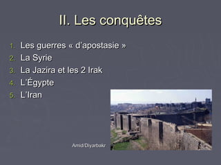 II. Les conquêtes
1.   Les guerres « d’apostasie »
2.   La Syrie
3.   La Jazira et les 2 Irak
4.   L’Égypte
5.   L’Iran




                  Amid/Diyarbakr
 