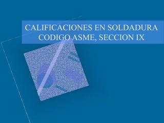 CALIFICACIONES EN SOLDADURA
CODIGO ASME, SECCION IX
 