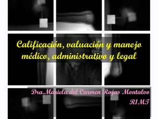 Calificación, valuación y manejo
 médico, administrativo y legal


   Dra.Mariela del Carmen Rojas Montalvo
                                 R1MT
 