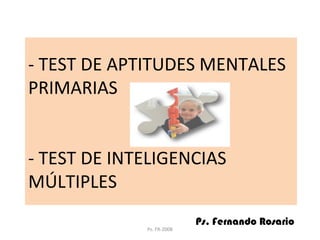 - TEST DE APTITUDES MENTALES 
PRIMARIAS 
- TEST DE INTELIGENCIAS 
MÚLTIPLES 
Ps. Fernando Rosario 
Ps. FR-2008 
 