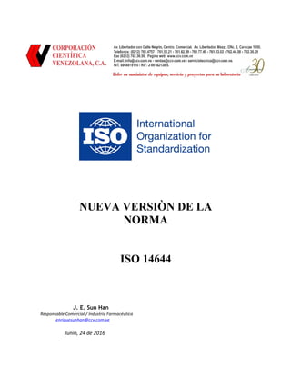NUEVA VERSIÒN DE LA
NORMA
ISO 14644
J. E. Sun Han
Responsable Comercial / Industria Farmacéutica
enriquesunhan@ccv.com.ve
Junio, 24 de 2016
 
