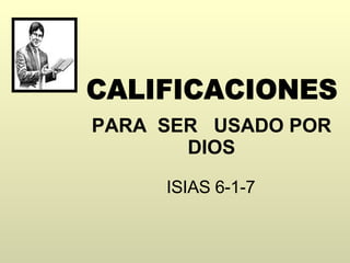 PARA  SER  USADO POR DIOS ISIAS 6-1-7 CALIFICACIONES  