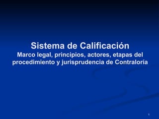 Sistema de Calificación
Marco legal, principios, actores, etapas del
procedimiento y jurisprudencia de Contraloría
1
 