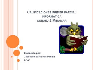 CALIFICACIONES PRIMER PARCIAL
INFORMÁTICA
COBAEJ 2 MIRAMAR
Elaborado por:
Jacquelin Barceinas Padilla
6 “A”
 