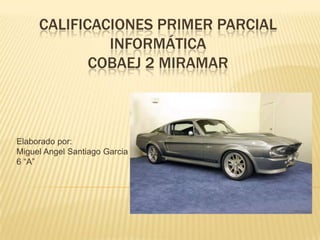 CALIFICACIONES PRIMER PARCIAL
INFORMÁTICA
COBAEJ 2 MIRAMAR
Elaborado por:
Miguel Angel Santiago Garcia
6 “A”
 