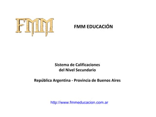 FMM EDUCACIÓN Sistema de Calificaciones del Nivel Secundario República Argentina - Provincia de Buenos Aires http://www.fmmeducacion.com.ar 