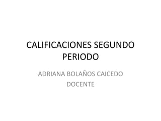 CALIFICACIONES SEGUNDO PERIODO ADRIANA BOLAÑOS CAICEDO DOCENTE 