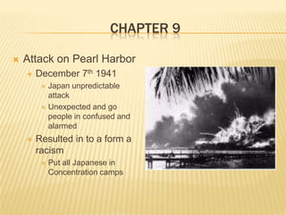 Chapter 9Attack on Pearl HarborDecember 7th 1941Japan unpredictable attackUnexpected and go people in confused and alarmedResulted in to a form a racismPut all Japanese in Concentration camps