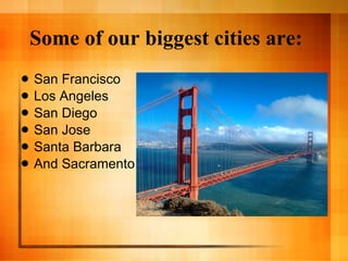 Some of our biggest cities are: San Francisco Los Angeles San Diego San Jose Santa Barbara And Sacramento 