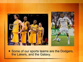 Some of our sports teams are the Dodgers, the Lakers, and the Galaxy. 