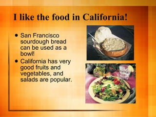 I like the food in California! San Francisco sourdough bread can be used as a bowl! California has very good fruits and vegetables, and salads are popular. 