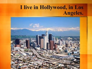 I live in Hollywood, in Los Angeles. 