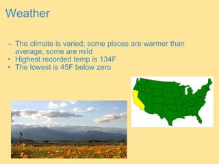 Weather The climate is varied; some places are warmer than average, some are mild Highest recorded temp is 134F The lowest is 45F below zero 