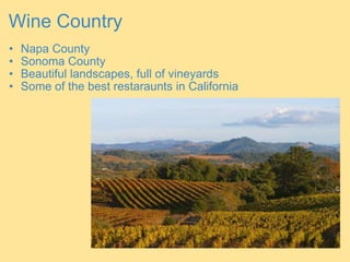 Wine Country Napa County Sonoma County  Beautiful landscapes, full of vineyards Some of the best restaraunts in California 