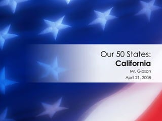 Our 50 States:
    California
        Mr. Gipson
      April 21, 2008
 