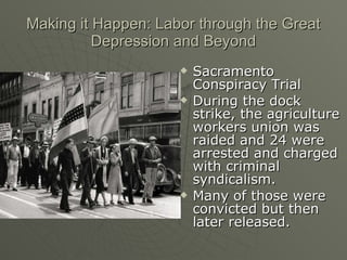 Making it Happen: Labor through the Great Depression and Beyond Sacramento Conspiracy Trial During the dock strike, the agriculture workers union was raided and 24 were arrested and charged with criminal syndicalism.  Many of those were convicted but then later released.  