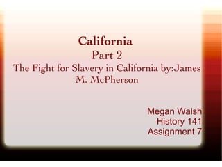 California  Part 2 The Fight for Slavery in California by:James M. McPherson Megan Walsh History 141 Assignment 7 