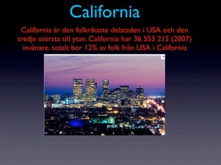 California
 California är den folkrikaste delstaden i USA och den
tredje största till ytan. California har 36 553 215 (2007)
  invånare, totalt bor 12% av folk från USA i California
 