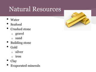 Natural Resources
•   Water
•   Seafood
•   Crushed stone
    o gravel
    o sand
•   Building stone
•   Gold
    o silver
    o iron
•   Clay
•   Evaporated minerals
 
