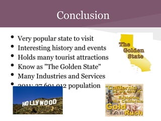 Conclusion

•   Very popular state to visit
•   Interesting history and events
•   Holds many tourist attractions
•   Know as "The Golden State"
•   Many Industries and Services
•   2011: 37,691,912 population
 