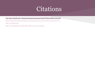 Citations
http://www.cabrillo.edu/~dbalogh/geography/geography5/pdf/10NaturalResources.pdf
http://fremontlibraries.wordpress.com/2008/05/22/13-facts-about-sacramento-ca/
http://youtube.com
http://en.wikipedia.org/wiki/File:California_state_flag.png
 