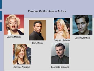 Famous Californians – Actors




Marilyn Monroe                                              Jake Gyllenhaal
                                          Gwyneth Paltrow
                          Ben Affleck




      Jennifer Anniston                 Leonardo DiCaprio
 