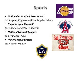 • National Basketball Association:
Los Angeles Clippers and Los Angeles Lakers
• Major League Baseball:
Los Angeles Angels of Anaheim
• National Football League:
San Francisco 49ers
• Major League Soccer:
Los Angeles Galaxy
 