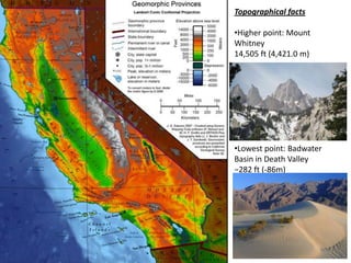 Topographical facts
•Higher point: Mount
Whitney
14,505 ft (4,421.0 m)
•Lowest point: Badwater
Basin in Death Valley
−282 ft (-86m)
 
